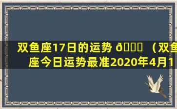 双鱼座17日的运势 🐒 （双鱼座今日运势最准2020年4月18日）